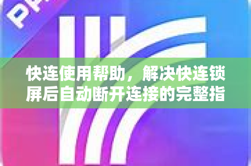 快连使用帮助，解决快连锁屏后自动断开连接的完整指南