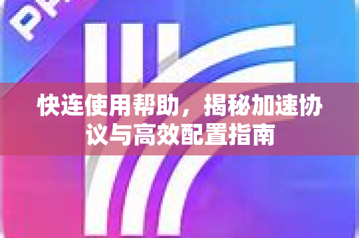 快连使用帮助，揭秘加速协议与高效配置指南