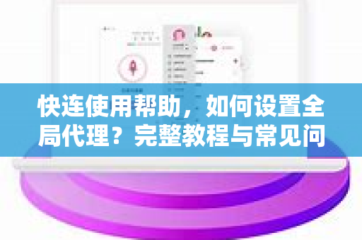 快连使用帮助，如何设置全局代理？完整教程与常见问题解答