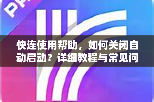 快连使用帮助，如何关闭自动启动？详细教程与常见问答
