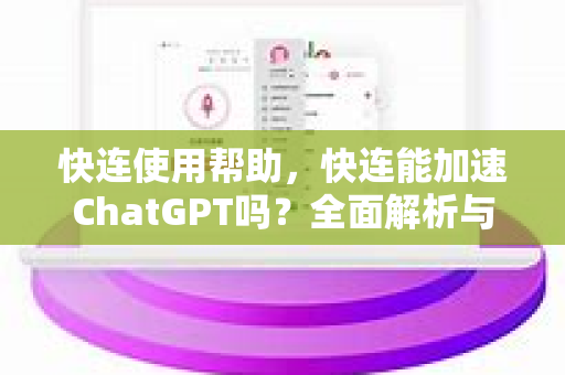 快连使用帮助，快连能加速ChatGPT吗？全面解析与实操指南