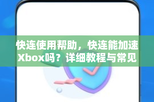 快连使用帮助，快连能加速Xbox吗？详细教程与常见问题解答