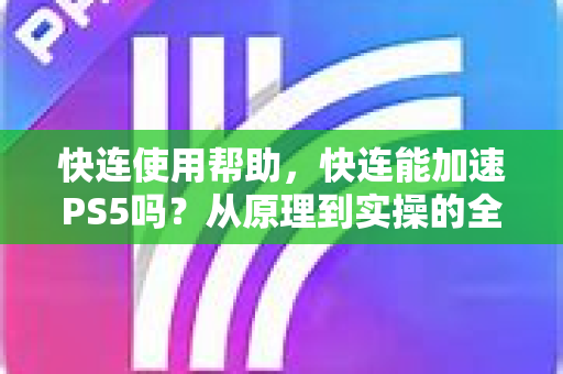 快连使用帮助，快连能加速PS5吗？从原理到实操的全方位指南