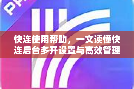 快连使用帮助，一文读懂快连后台多开设置与高效管理