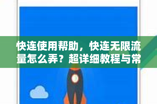 快连使用帮助，快连无限流量怎么弄？超详细教程与常见问题解答