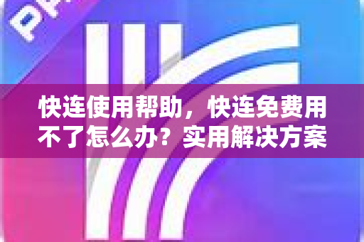 快连使用帮助，快连免费用不了怎么办？实用解决方案全解析