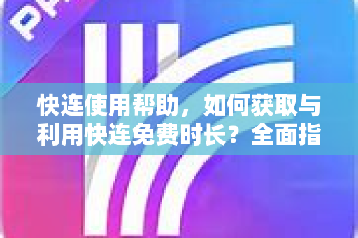 快连使用帮助，如何获取与利用快连免费时长？全面指南