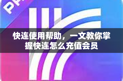 快连使用帮助，一文教你掌握快连怎么充值会员