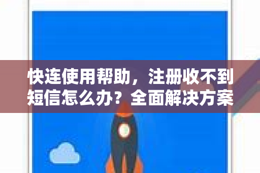 快连使用帮助，注册收不到短信怎么办？全面解决方案与常见问题解答