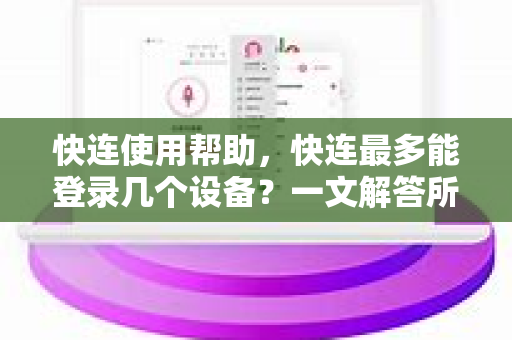 快连使用帮助，快连最多能登录几个设备？一文解答所有疑问