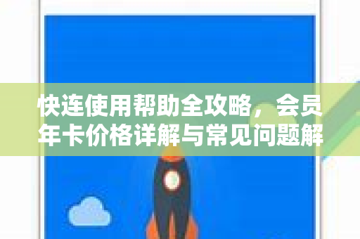 快连使用帮助全攻略，会员年卡价格详解与常见问题解答
