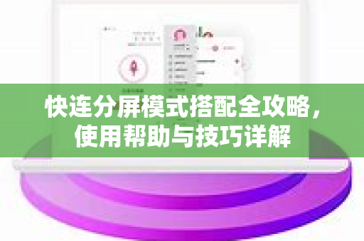 快连分屏模式搭配全攻略，使用帮助与技巧详解