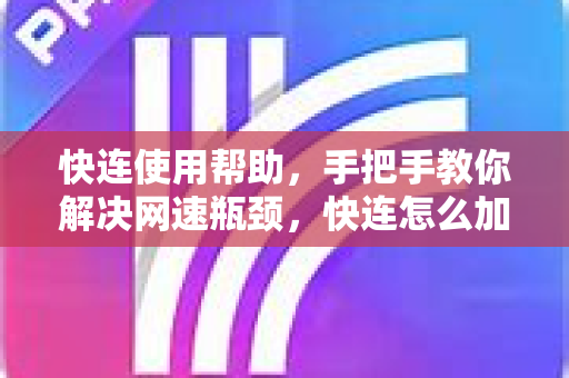 快连使用帮助，手把手教你解决网速瓶颈，快连怎么加速最有效？
