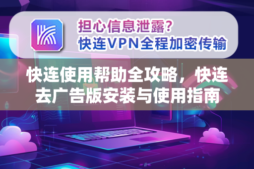 快连使用帮助全攻略，快连去广告版安装与使用指南