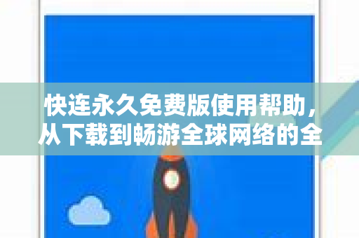 快连永久免费版使用帮助，从下载到畅游全球网络的全方位指南