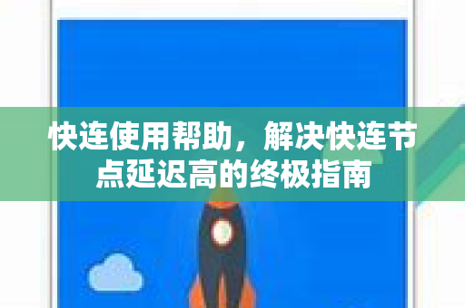 快连使用帮助，解决快连节点延迟高的终极指南