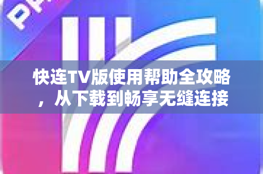 快连TV版使用帮助全攻略，从下载到畅享无缝连接
