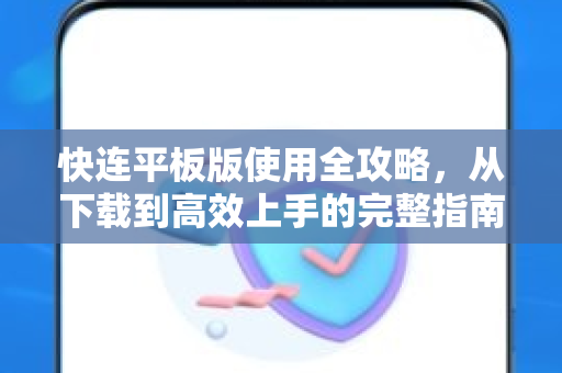 快连平板版使用全攻略，从下载到高效上手的完整指南
