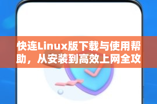 快连Linux版下载与使用帮助，从安装到高效上网全攻略