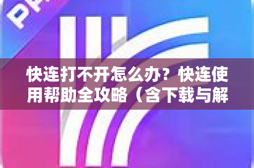 快连打不开怎么办？快连使用帮助全攻略（含下载与解决技巧）