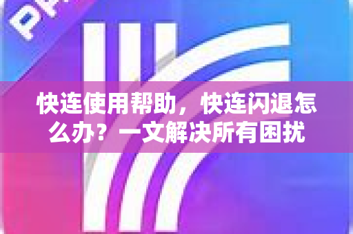 快连使用帮助，快连闪退怎么办？一文解决所有困扰