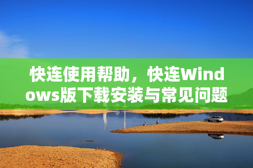 快连使用帮助，快连Windows版下载安装与常见问题全攻略