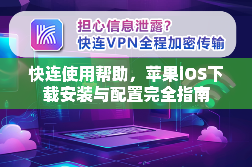 快连使用帮助，苹果iOS下载安装与配置完全指南