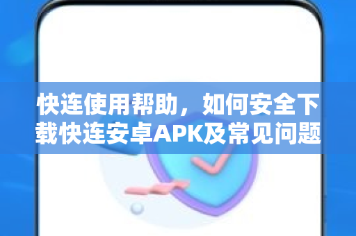 快连使用帮助，如何安全下载快连安卓APK及常见问题解答