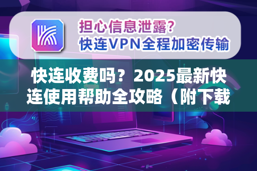 快连收费吗？2025最新快连使用帮助全攻略（附下载安装指南）