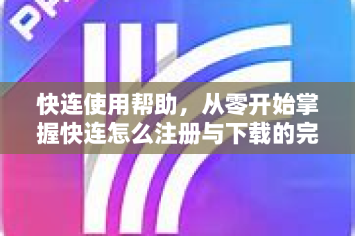 快连使用帮助，从零开始掌握快连怎么注册与下载的完整指南