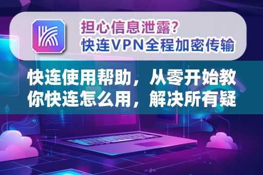 快连使用帮助，从零开始教你快连怎么用，解决所有疑问