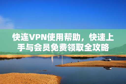 快连VPN使用帮助，快速上手与会员免费领取全攻略