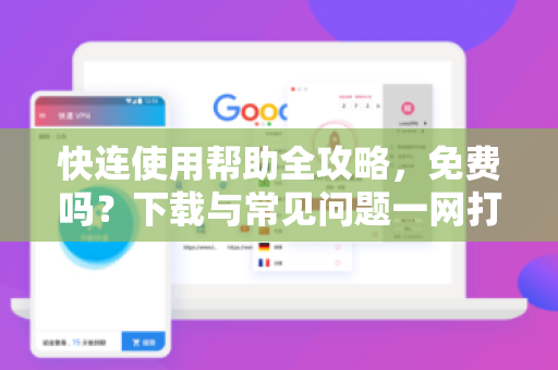 快连使用帮助全攻略，免费吗？下载与常见问题一网打尽