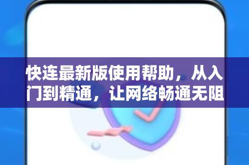 快连最新版使用帮助，从入门到精通，让网络畅通无阻