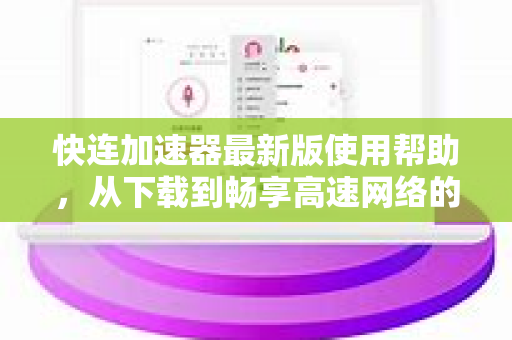 快连加速器最新版使用帮助，从下载到畅享高速网络的全指南