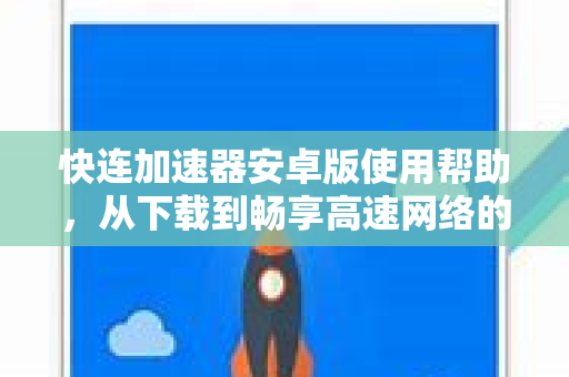 快连加速器安卓版使用帮助，从下载到畅享高速网络的全攻略