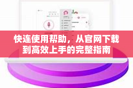 快连使用帮助，从官网下载到高效上手的完整指南