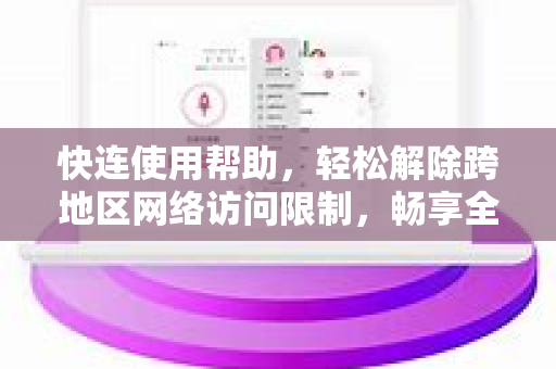 快连使用帮助，轻松解除跨地区网络访问限制，畅享全球内容