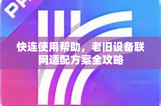 快连使用帮助，老旧设备联网适配方案全攻略