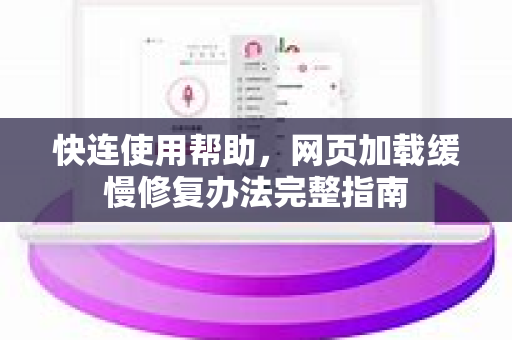 快连使用帮助，网页加载缓慢修复办法完整指南
