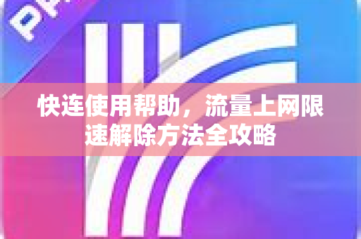 快连使用帮助，流量上网限速解除方法全攻略