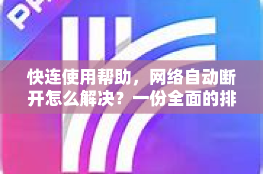 快连使用帮助，网络自动断开怎么解决？一份全面的排查与修复指南