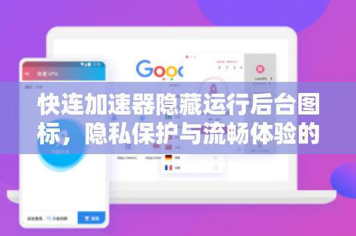 快连加速器隐藏运行后台图标，隐私保护与流畅体验的完美结合