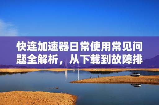 快连加速器日常使用常见问题全解析，从下载到故障排除