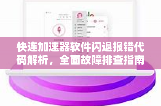 快连加速器软件闪退报错代码解析，全面故障排查指南