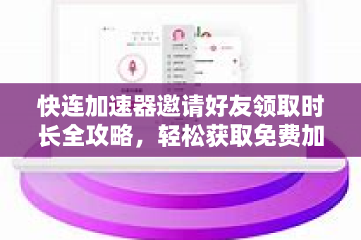 快连加速器邀请好友领取时长全攻略，轻松获取免费加速时长