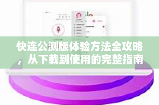 快连公测版体验方法全攻略，从下载到使用的完整指南