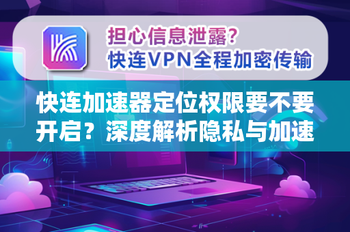 快连加速器定位权限要不要开启？深度解析隐私与加速的平衡