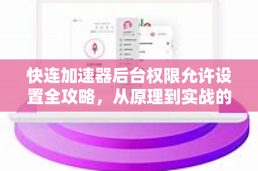 快连加速器后台权限允许设置全攻略，从原理到实战的深度解析