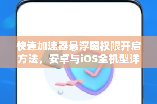 快连加速器悬浮窗权限开启方法，安卓与iOS全机型详细教程